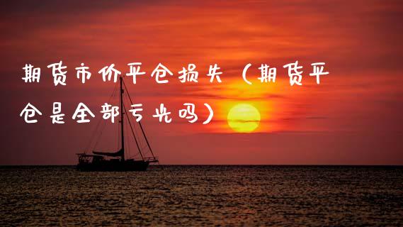 期货市价平仓损失(期货平仓是全部亏光吗)_股票理财_第1张_期货投资网 期货市价平仓损失(期货平仓是全部亏光吗)_https://www.cqckcrrc.com_股票理财_第1张