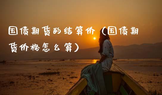 国债期货的结算价(国债期货价格怎么算)_原油期货_第1张_期货投资网 国债期货的结算价(国债期货价格怎么算)_https://www.cqckcrrc.com_原油期货_第1张