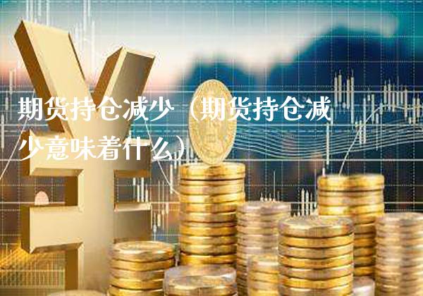 期货持仓减少(期货持仓减少意味着什么)_理财百科_第1张_期货投资网 期货持仓减少(期货持仓减少意味着什么)_https://www.cqckcrrc.com_理财百科_第1张