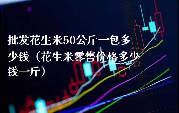 批发花生米50公斤一包多少钱（花生米零售价格多少钱一斤）_https://www.cqckcrrc.com_黄金期货_第1张