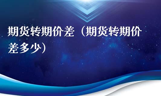 期货转期价差(期货转期价差多少)_道指直播_第1张_期货投资网 期货转期价差(期货转期价差多少)_https://www.cqckcrrc.com_道指直播_第1张