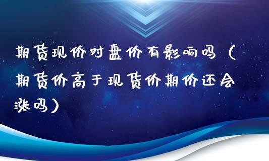 期货现价对盘价有影响吗(期货价高于现货价期价还会涨吗)_期货理财_第1张_期货投资网 期货现价对盘价有影响吗(期货价高于现货价期价还会涨吗)_https://www.cqckcrrc.com_期货理财_第1张