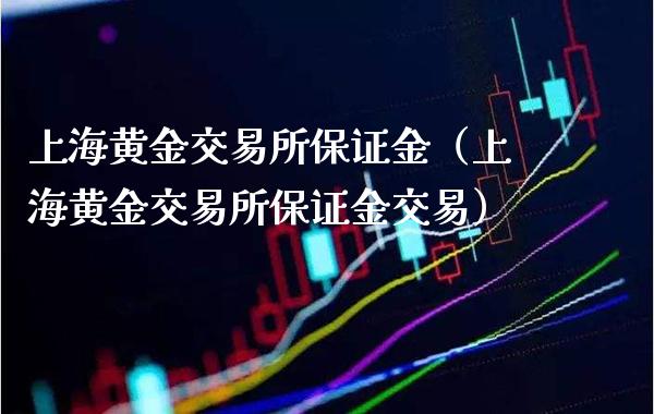 上海黄金交易所保证金（上海黄金交易所保证金交易）_https://www.cqckcrrc.com_纳指直播_第1张