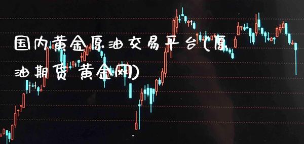 国内黄金原油交易平台(原油期货 黄金网)_原油期货_第1张_期货投资网 国内黄金原油交易平台(原油期货 黄金网)_https://www.cqckcrrc.com_原油期货_第1张