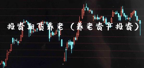 投资期货养老（养老资产投资）_https://www.cqckcrrc.com_纳指直播_第1张