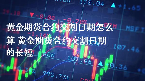 黄金期货合约交割日期怎么算 黄金期货合约交割日期的长短_https://www.cqckcrrc.com_黄金期货_第1张