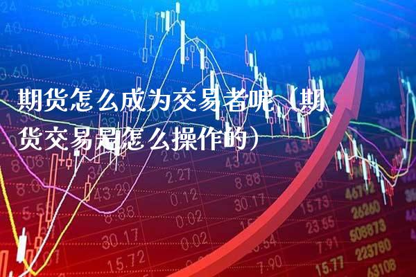 期货怎么成为交易者呢(期货交易是怎么操作的)_道指直播_第1张_期货投资网 期货怎么成为交易者呢(期货交易是怎么操作的)_https://www.cqckcrrc.com_道指直播_第1张