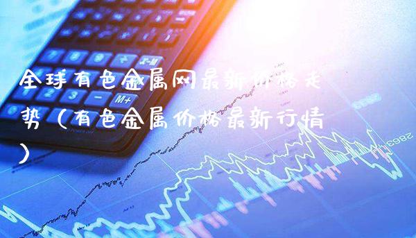 全球有色金属网最新价格走势(有色金属价格最新行情)_道指直播_第1张_期货投资网 全球有色金属网最新价格走势(有色金属价格最新行情)_https://www.cqckcrrc.com_道指直播_第1张