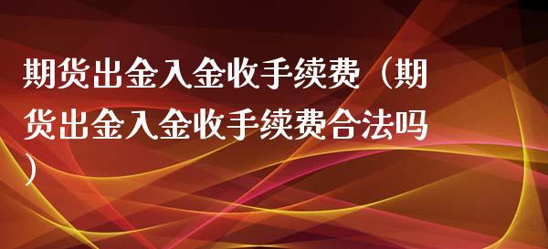 期货出金入金收手续费（期货出金入金收手续费合法吗）_https://www.cqckcrrc.com_期货知识_第1张