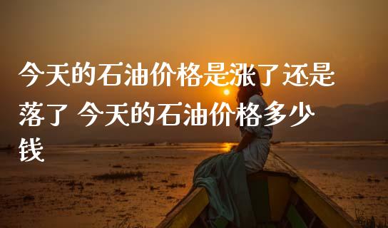今天的石油价格是涨了还是落了 今天的石油价格多少钱_黄金期货_第1张_期货投资网 今天的石油价格是涨了还是落了 今天的石油价格多少钱_https://www.cqckcrrc.com_黄金期货_第1张