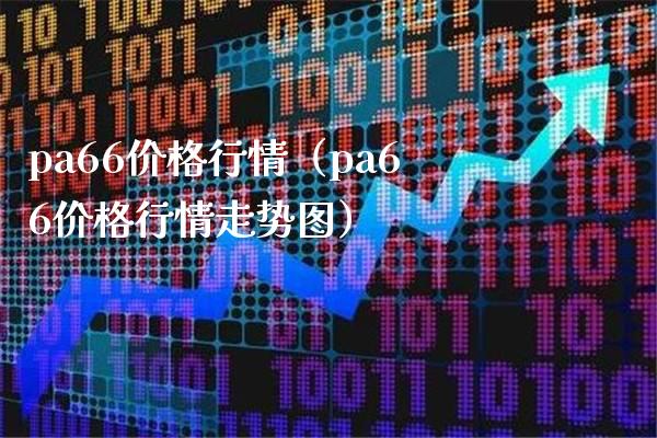 pa66价格行情（pa66价格行情走势图）_https://www.cqckcrrc.com_纳指直播_第1张