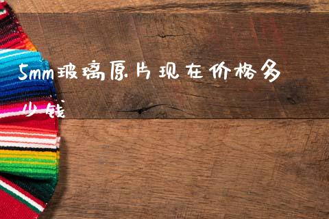 5mm玻璃原片现在价格多少钱_https://www.cqckcrrc.com_黄金期货_第1张
