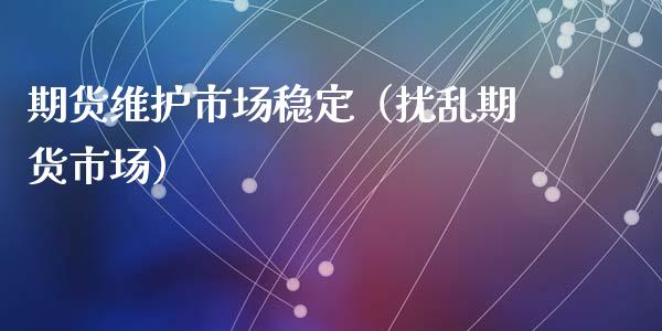 期货维护市场稳定(扰乱期货市场)_股票理财_第1张_期货投资网 期货维护市场稳定(扰乱期货市场)_https://www.cqckcrrc.com_股票理财_第1张