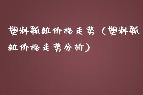 塑料颗粒价格走势（塑料颗粒价格走势分析）_https://www.cqckcrrc.com_黄金期货_第1张