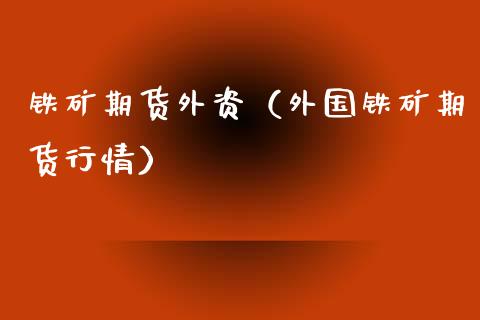 铁矿期货外资(外国铁矿期货行情)_原油期货_第1张_期货投资网 铁矿期货外资(外国铁矿期货行情)_https://www.cqckcrrc.com_原油期货_第1张