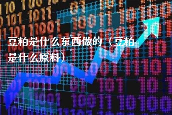 豆粕是什么东西做的（豆粕是什么原料）_https://www.cqckcrrc.com_原油期货_第1张