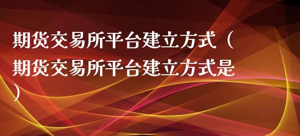 期货交易所平台建立方式(期货交易所平台建立方式是)_期货行情_第1张_期货投资网 期货交易所平台建立方式(期货交易所平台建立方式是)_https://www.cqckcrrc.com_期货行情_第1张