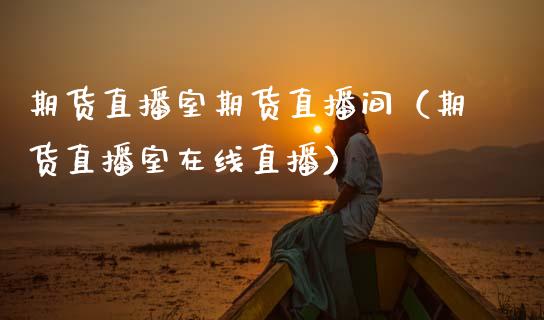 期货直播室期货直播间（期货直播室在线直播）_https://www.cqckcrrc.com_国际期货_第1张