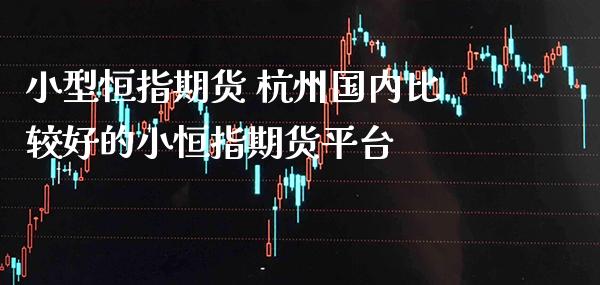 小型恒指期货 杭州国内比较好的小恒指期货平台_https://www.cqckcrrc.com_纳指直播_第1张