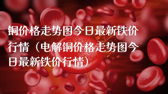 铜价格走势图今日最新铁价行情（电解铜价格走势图今日最新铁价行情）_https://www.cqckcrrc.com_原油期货_第1张