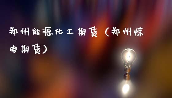 郑州能源化工期货（郑州煤电期货）_https://www.cqckcrrc.com_原油期货_第1张