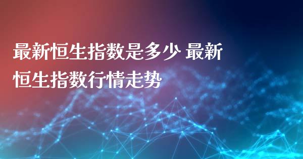 最新恒生指数是多少 最新恒生指数行情走势_https://www.cqckcrrc.com_恒生指数_第1张