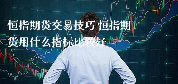 恒指期货交易技巧 恒指期货用什么指标比较好_纳指直播_第1张_期货投资网 恒指期货交易技巧 恒指期货用什么指标比较好_https://www.cqckcrrc.com_纳指直播_第1张