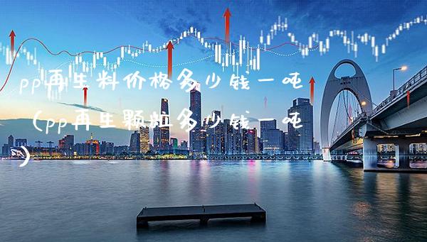 pp再生料价格多少钱一吨(pp再生颗粒多少钱一吨)_纳指直播_第1张_期货投资网 pp再生料价格多少钱一吨(pp再生颗粒多少钱一吨)_https://www.cqckcrrc.com_纳指直播_第1张