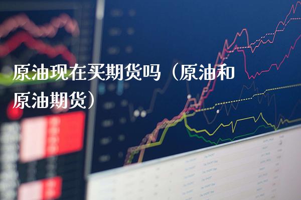 原油现在买期货吗（原油和原油期货）_https://www.cqckcrrc.com_恒生指数_第1张