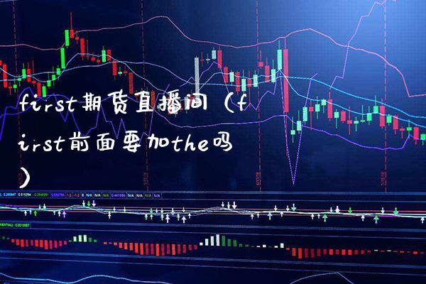 first期货直播间(first前面要加the吗)_国际期货_第1张_期货投资网 first期货直播间(first前面要加the吗)_https://www.cqckcrrc.com_国际期货_第1张
