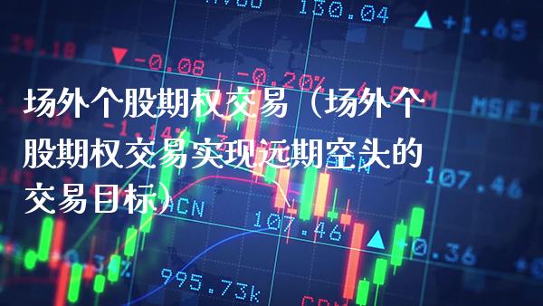 场外个股期权交易（场外个股期权交易实现远期空头的交易目标）_https://www.cqckcrrc.com_恒生指数_第1张