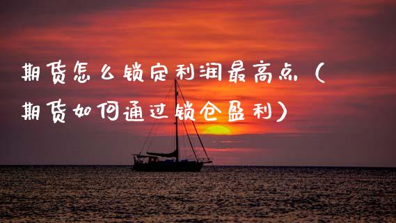 期货怎么锁定利润最高点（期货如何通过锁仓盈利）_https://www.cqckcrrc.com_纳指直播_第1张