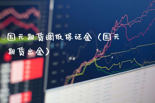 国元期货调低保证金（国元期货出金）_https://www.cqckcrrc.com_纳指直播_第1张