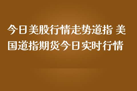 今日美股行情走势道指 美国道指期货今日实时行情_https://www.cqckcrrc.com_道指直播_第1张
