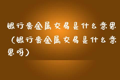 银行贵金属交易是什么意思(银行贵金属交易是什么意思呀)_原油期货_第1张_期货投资网 银行贵金属交易是什么意思(银行贵金属交易是什么意思呀)_https://www.cqckcrrc.com_原油期货_第1张