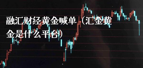 融汇财经黄金喊单（汇金黄金是什么平台）_https://www.cqckcrrc.com_黄金期货_第1张