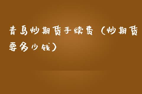 青岛炒期货手续费（炒期货要多少钱）_https://www.cqckcrrc.com_道指直播_第1张