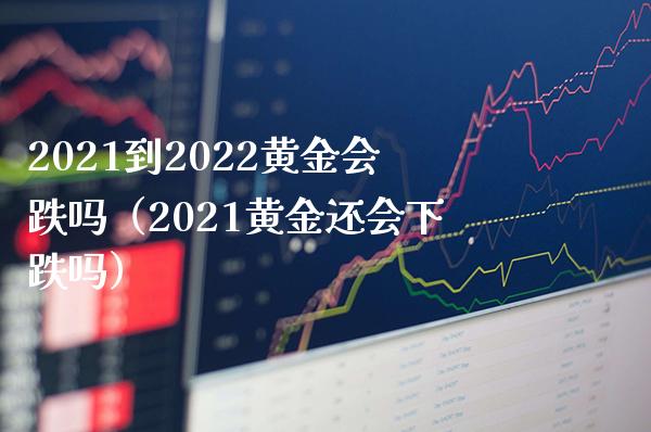2021到2022黄金会跌吗（2021黄金还会下跌吗）_https://www.cqckcrrc.com_黄金期货_第1张