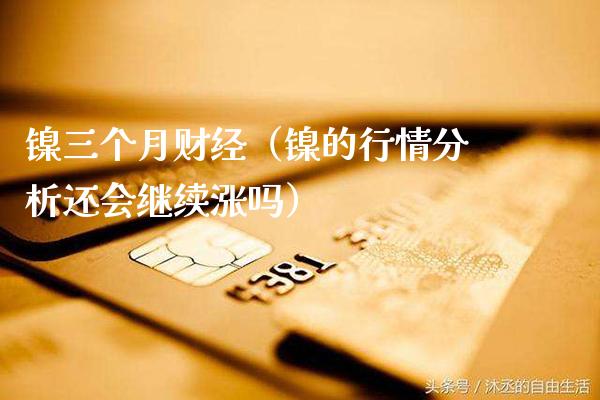 镍三个月财经（镍的行情分析还会继续涨吗）_https://www.cqckcrrc.com_纳指直播_第1张