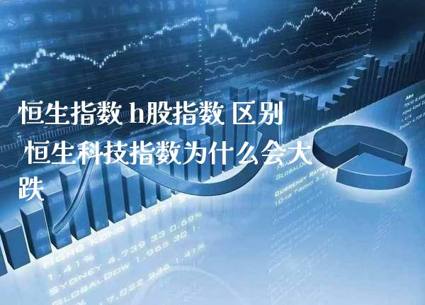 恒生指数 h股指数 区别 恒生科技指数为什么会大跌_https://www.cqckcrrc.com_恒生指数_第1张