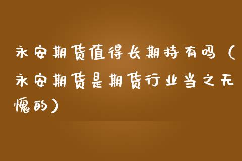 永安期货值得长期持有吗(永安期货是期货行业当之无愧的)_道指直播_第1张_期货投资网 永安期货值得长期持有吗(永安期货是期货行业当之无愧的)_https://www.cqckcrrc.com_道指直播_第1张
