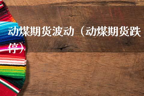 动煤期货波动（动煤期货跌停）_https://www.cqckcrrc.com_原油期货_第1张