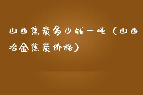山西焦炭多少钱一吨(山西冶金焦炭价格)_原油期货_第1张_期货投资网 山西焦炭多少钱一吨(山西冶金焦炭价格)_https://www.cqckcrrc.com_原油期货_第1张