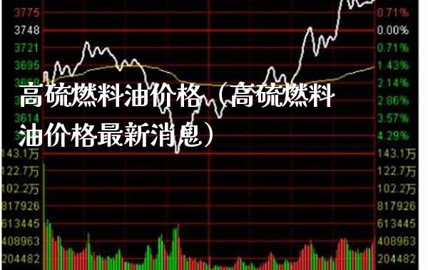高硫燃料油价格（高硫燃料油价格最新消息）_https://www.cqckcrrc.com_纳指直播_第1张