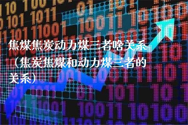焦煤焦炭动力煤三者啥关系（焦炭焦煤和动力煤三者的关系）_https://www.cqckcrrc.com_恒生指数_第1张