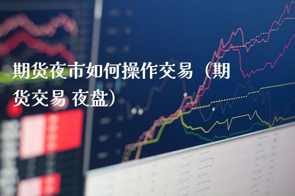 期货夜市如何操作交易（期货交易 夜盘）_https://www.cqckcrrc.com_原油期货_第1张