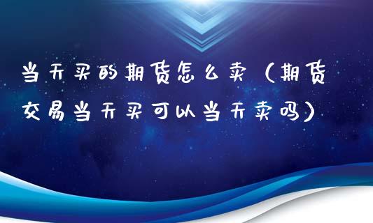 当天买的期货怎么卖(期货交易当天买可以当天卖吗)_黄金期货_第1张_期货投资网 当天买的期货怎么卖(期货交易当天买可以当天卖吗)_https://www.cqckcrrc.com_黄金期货_第1张