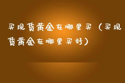 买现货黄金在哪里买(买现货黄金在哪里买好)_纳指直播_第1张_期货投资网 买现货黄金在哪里买(买现货黄金在哪里买好)_https://www.cqckcrrc.com_纳指直播_第1张