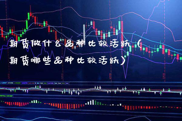 期货做什么品种比较活跃（期货哪些品种比较活跃）_https://www.cqckcrrc.com_纳指直播_第1张