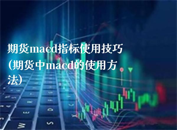 期货macd指标使用技巧(期货中macd的使用方法)_原油期货_第1张_期货投资网 期货macd指标使用技巧(期货中macd的使用方法)_https://www.cqckcrrc.com_原油期货_第1张